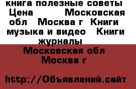 книга полезные советы › Цена ­ 200 - Московская обл., Москва г. Книги, музыка и видео » Книги, журналы   . Московская обл.,Москва г.